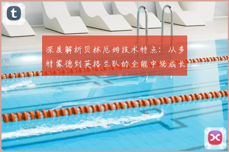 深度解析贝林厄姆技术特点：从多特蒙德到英格兰队的全能中场成长之路