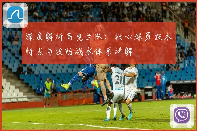 深度解析乌克兰队：核心球员技术特点与攻防战术体系详解