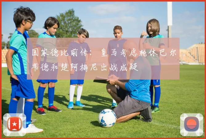 国家德比前传:皇马考虑轮休巴尔韦德和楚阿梅尼出战成疑