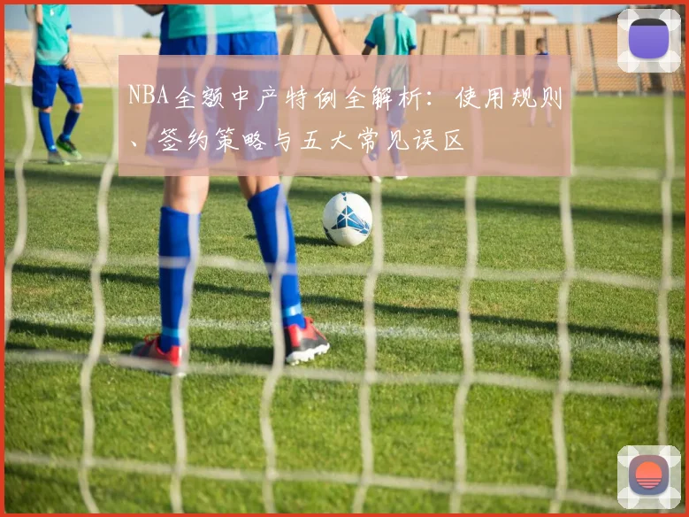 NBA全额中产特例全解析：使用规则、签约策略与五大常见误区