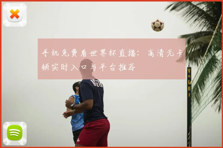 手机免费看世界杯直播:高清无卡顿实时入口与平台推荐