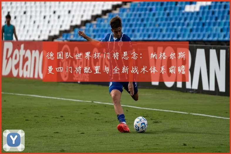 德国队世界杯门将悬念：纳格尔斯曼四门将配置与全新战术体系前瞻