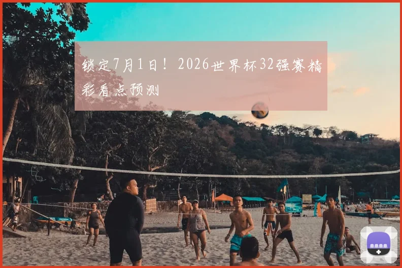 锁定7月1日!2026世界杯32强赛精彩看点预测