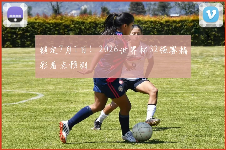 锁定7月1日！2026世界杯32强赛精彩看点预测