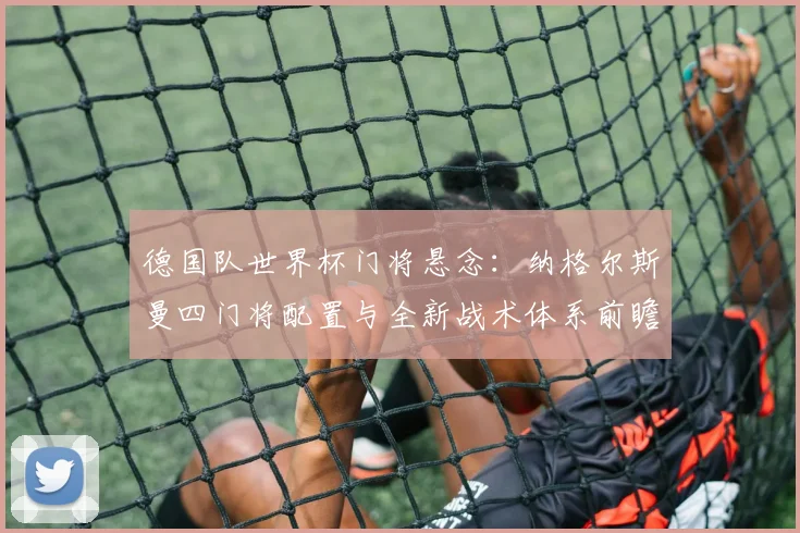 德国队世界杯门将悬念:纳格尔斯曼四门将配置与全新战术体系前瞻
