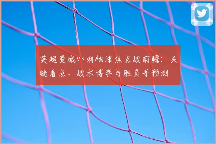 英超曼城vs利物浦焦点战前瞻:关键看点、战术博弈与胜负手预测