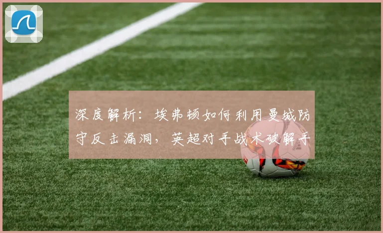 深度解析：埃弗顿如何利用曼城防守反击漏洞，英超对手战术破解手册