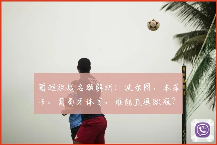 葡超欧战名额解析:波尔图、本菲卡、葡萄牙体育,谁能直通欧冠?