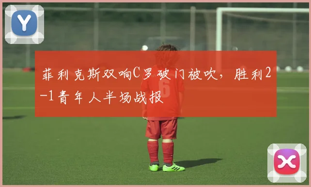菲利克斯双响C罗破门被吹，胜利2-1青年人半场战报