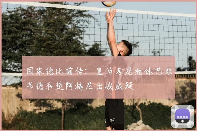 国家德比前传：皇马考虑轮休巴尔韦德和楚阿梅尼出战成疑