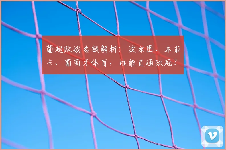 葡超欧战名额解析：波尔图、本菲卡、葡萄牙体育，谁能直通欧冠？